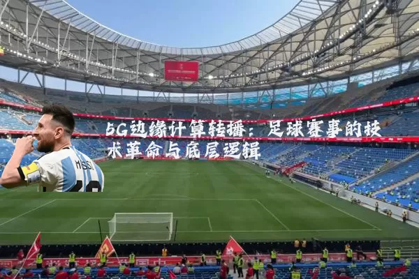 5G边缘计算转播：足球赛事的技术革命与底层逻辑