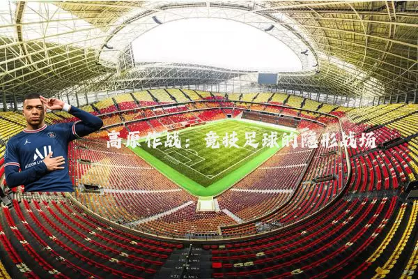 高原作战:竞技足球的隐形战场