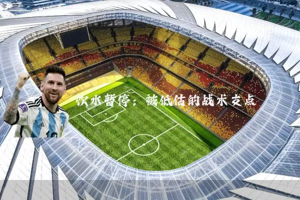 饮水暂停:被低估的战术支点