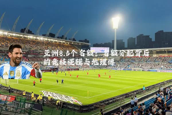 亚洲8.5个名额：名额分配背后的竞技逻辑与地理博弈
