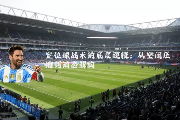定位球战术的底层逻辑:从空间压缩到动态解构