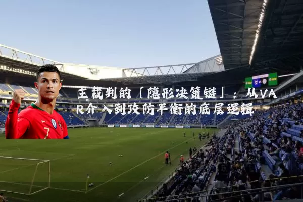 主裁判的「隐形决策链」:从VAR介入到攻防平衡的底层逻辑