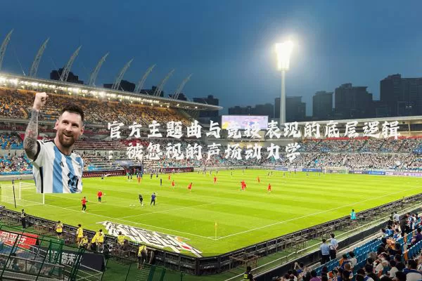 官方主题曲与竞技表现的底层逻辑：被忽视的声场动力学