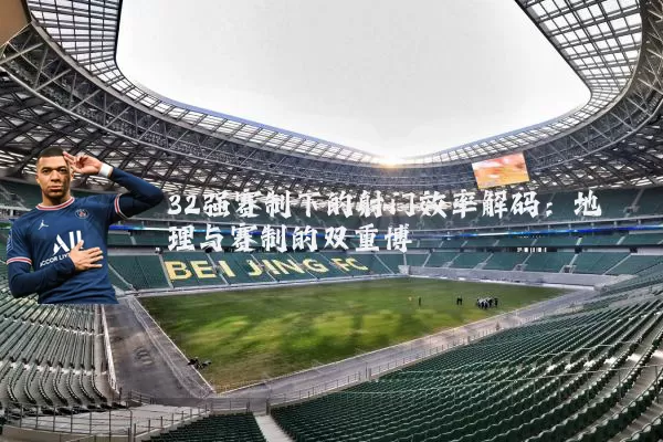 32强赛制下的射门效率解码：地理与赛制的双重博弈