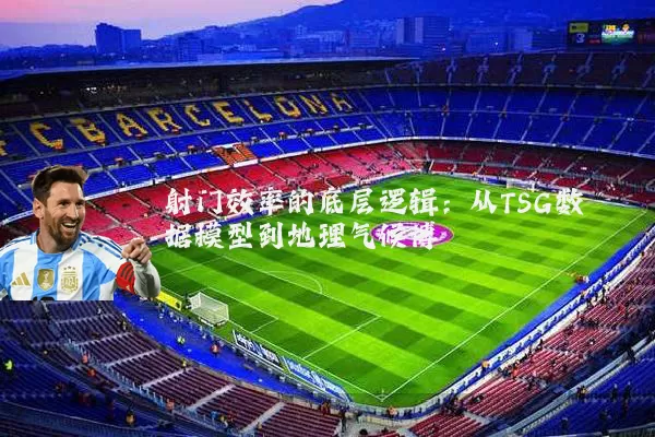 射门效率的底层逻辑：从TSG数据模型到地理气候博弈