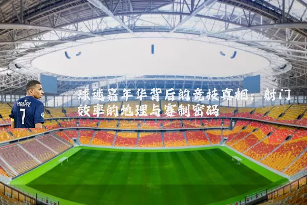 球迷嘉年华背后的竞技真相:射门效率的地理与赛制密码