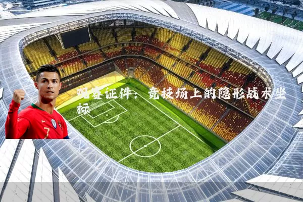 观赛证件：竞技场上的隐形战术坐标