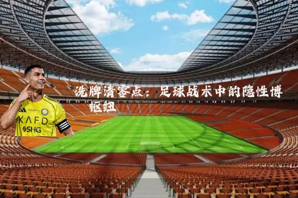 洗牌清零点：足球战术中的隐性博弈枢纽