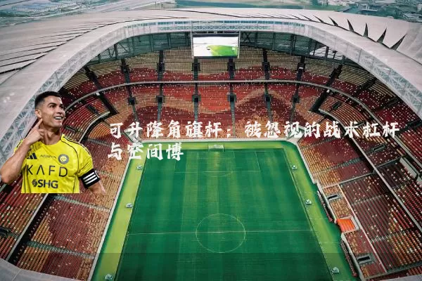 可升降角旗杆：被忽视的战术杠杆与空间博弈