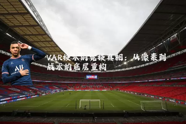 VAR技术的竞技真相：从像素到战术的底层重构