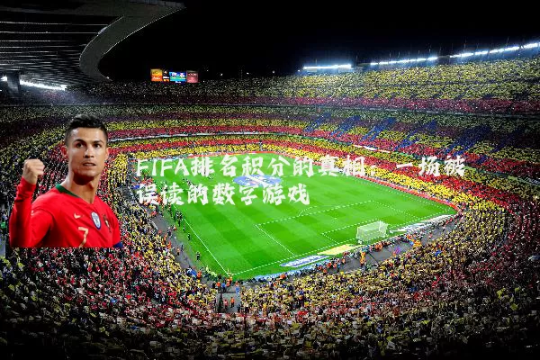 FIFA排名积分的真相：一场被误读的数字游戏