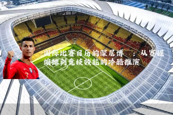 国际比赛日历的深层博弈：从赛程编排到竞技效能的冷酷推演